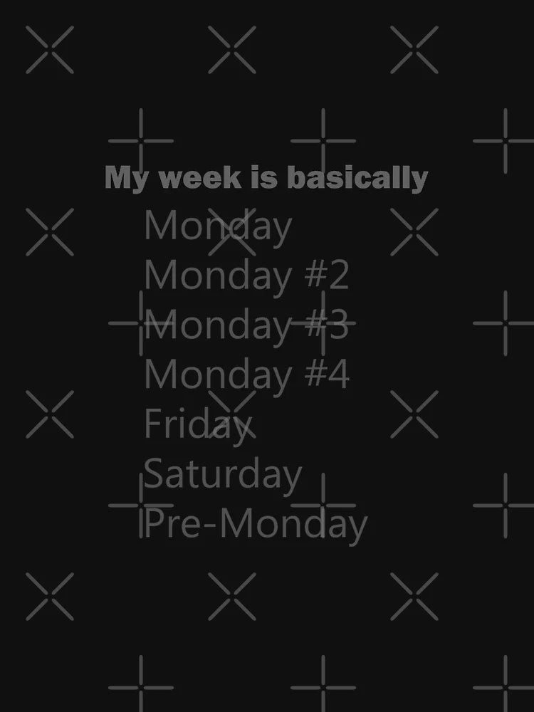 My week is like Monday Monday  Monday Monday Monday....