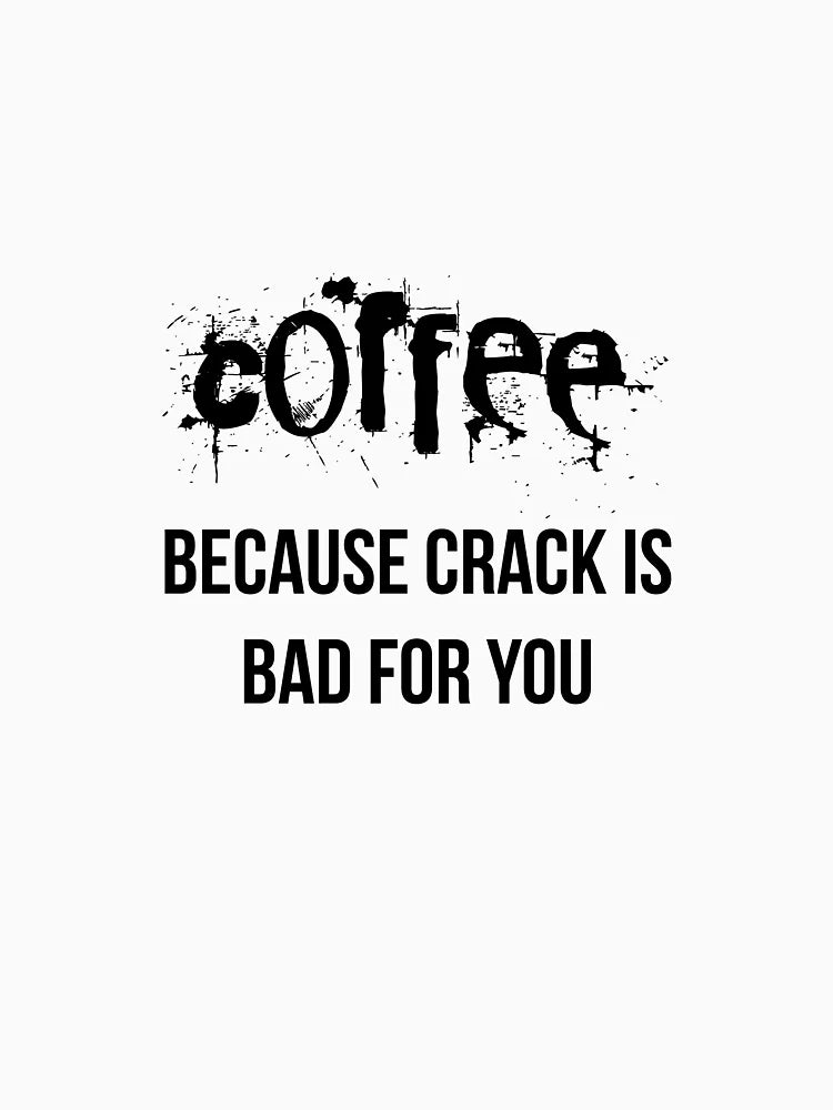 Coffee because crack is bad for you